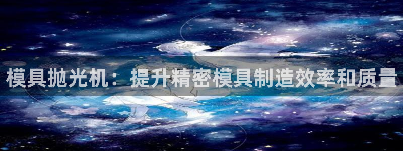 太阳集团城网站：模具抛光机：提升精密模具制造效率和质量