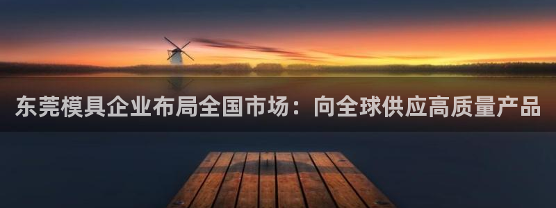 太阳集团董事长的儿子：东莞模具企业布局全国市场：向全球供应高质量产品