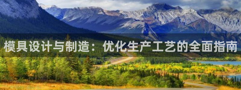 太阳成集团com：模具设计与制造：优化生产工艺的全面指南