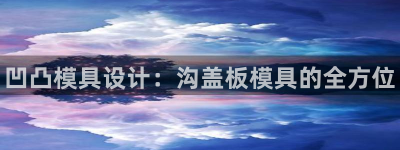 太阳老板身价：凹凸模具设计：沟盖板模具的全方位