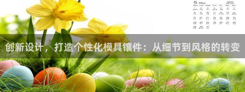 太阳集团游戏城旧版1382：创新设计，打造个性化模具镶件：从细节到风格的转变