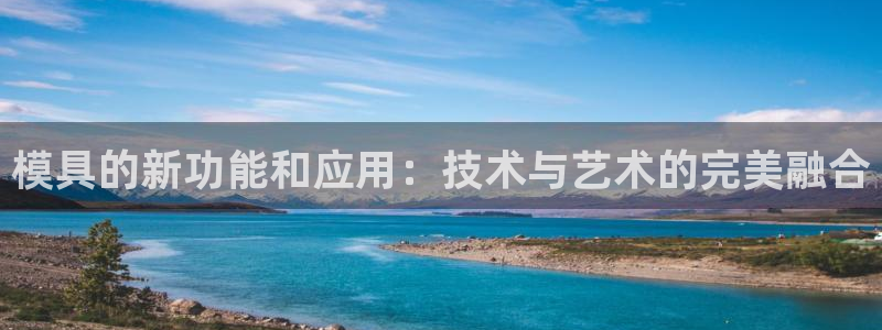 太阳集团游戏城1382：模具的新功能和应用：技术与艺术的完美融合