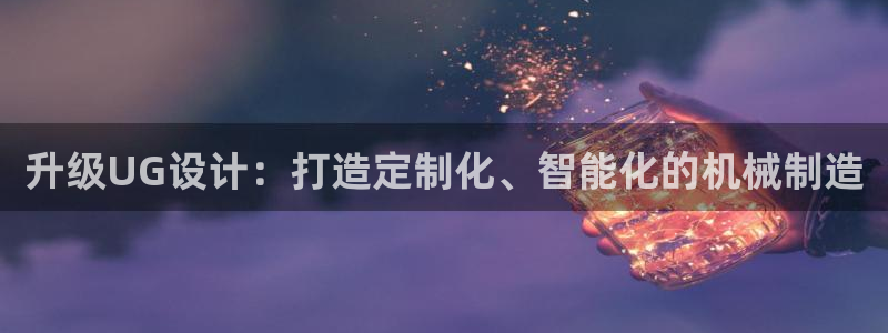 太阳成集团游戏合集：升级UG设计：打造定制化、智能化的机械制造