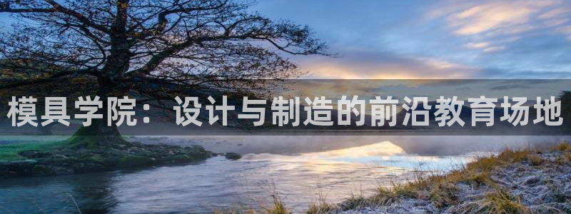太阳集团唯一老品牌：模具学院：设计与制造的前沿教育场地