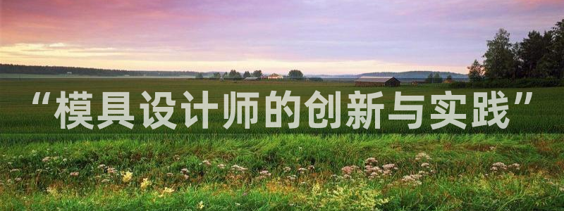 太阳集团官网导航：“模具设计师的创新与实践”