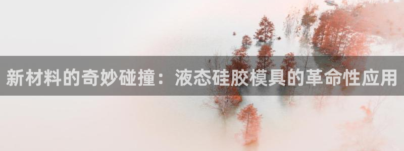太阳成集团控股买购网：新材料的奇妙碰撞：液态硅胶模具的革命性应用