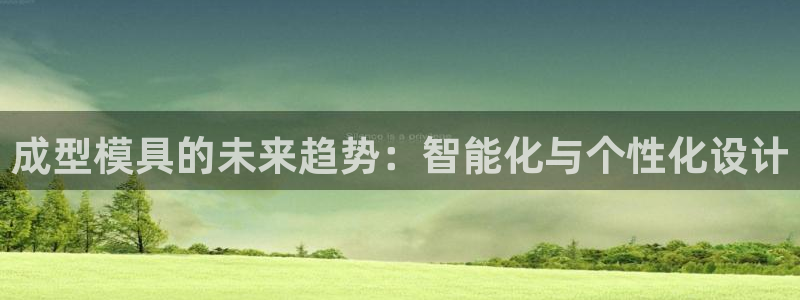 太阳集团2018登录网址：成型模具的未来趋势：智能化与个性化设计
