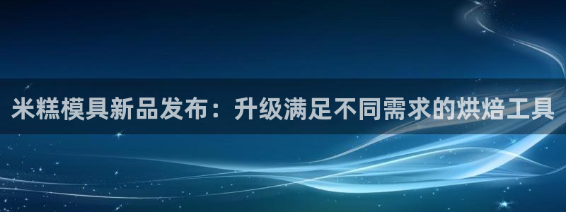 太阳集团城官方app：米糕模具新品发布：升级满足不同需求的烘焙工具