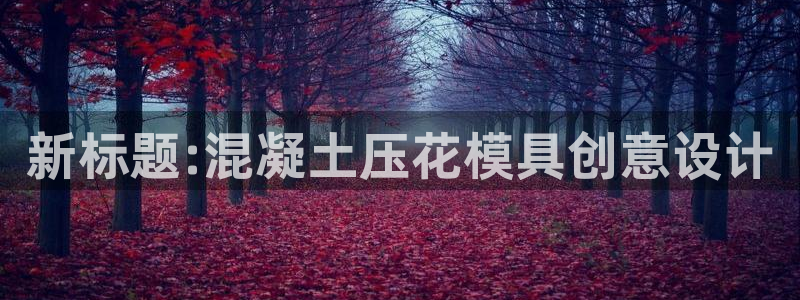 太阳成集团网站5：新标题:混凝土压花模具创意设计