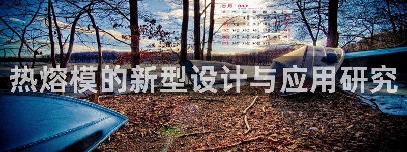 太阳集团电子游戏(中国)有限公司：热熔模的新型设计与应用研究