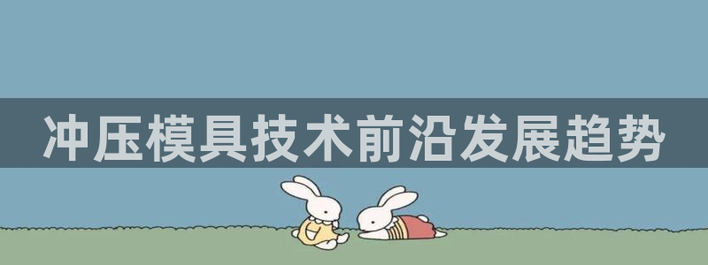 太阳集团董事长是谁照片：冲压模具技术前沿发展趋势