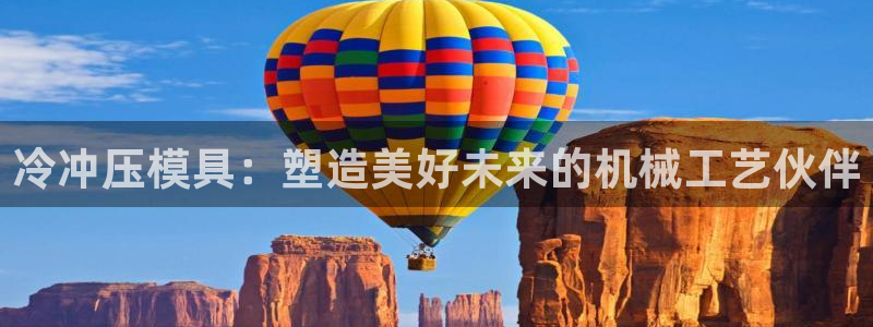 太阳成集团老板：冷冲压模具：塑造美好未来的机械工艺伙伴