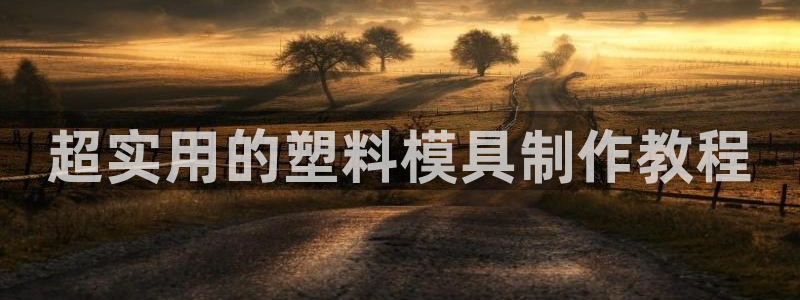太阳集团股份有限公司官网：超实用的塑料模具制作教程
