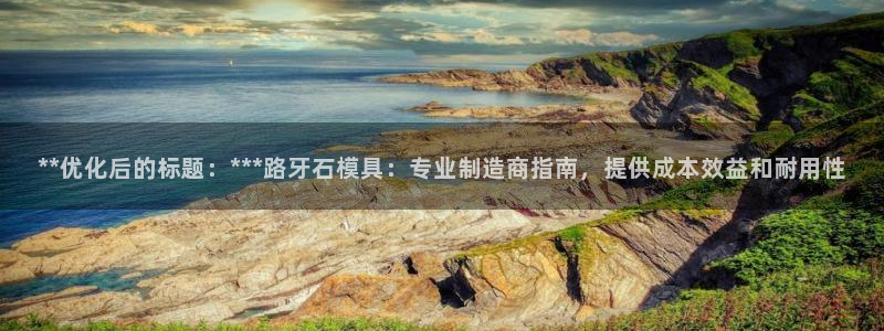 太阳集团电视剧：**优化后的标题：***路牙石模具：专业制造商指南，提供成本效益和耐用性