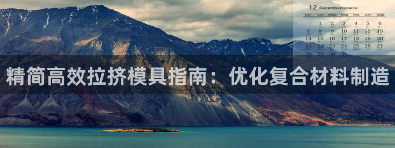 太阳成娱乐app下载：精简高效拉挤模具指南：优化复合材料制造