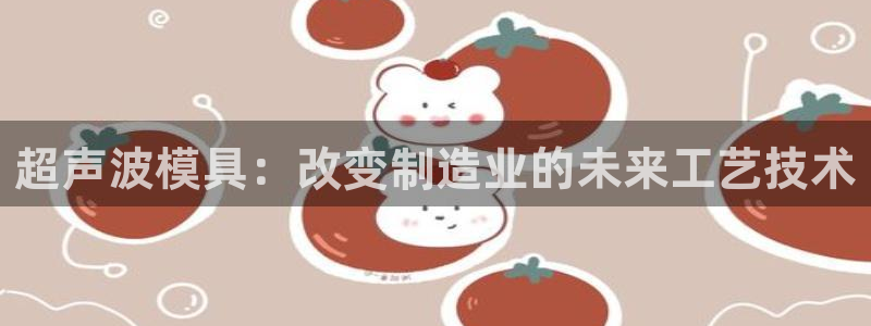 太阳集团游戏App：超声波模具：改变制造业的未来工艺技术