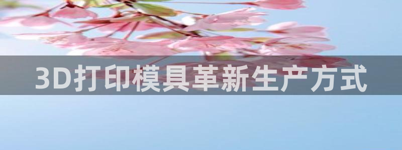 太阳成集团tyc234cc[主页]：3D打印模具革新生产方式