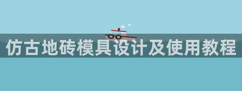 太阳集团股份有限公司：仿古地砖模具设计及使用教程