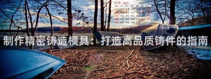 太阳成娱乐app下载：制作精密铸造模具：打造高品质铸件的指南