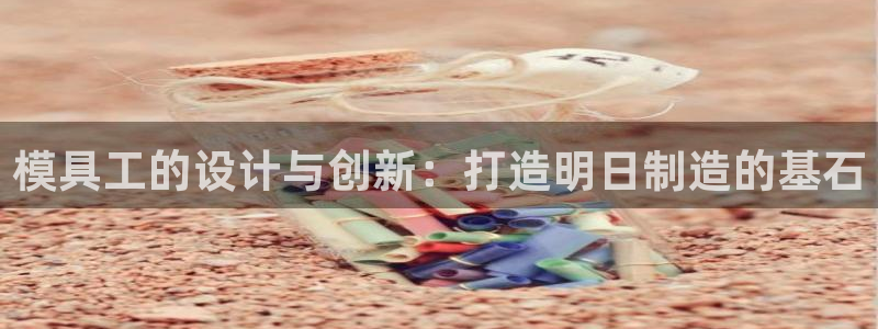 太阳成集团下载：模具工的设计与创新：打造明日制造的基石