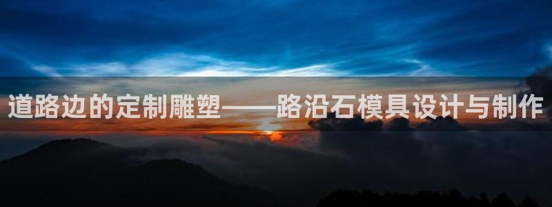 太阳集团注册就送38：道路边的定制雕塑——路沿石模具设计与制作