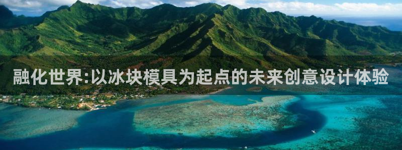 太阳集团游戏城(138)官方网址：融化世界:以冰块模具为起点的未来创意设计体验