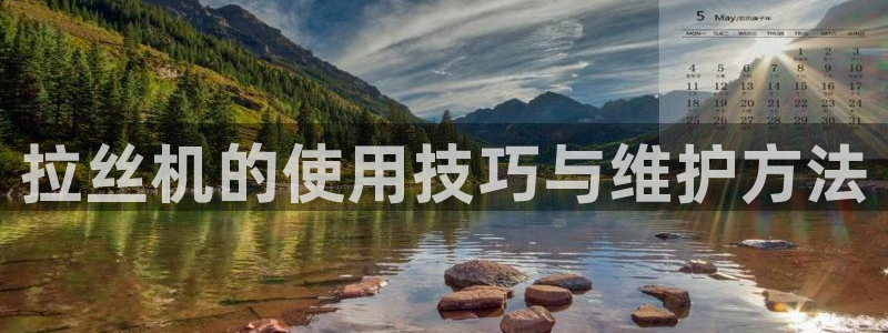 太阳1城集团网址查询：拉丝机的使用技巧与维护方法