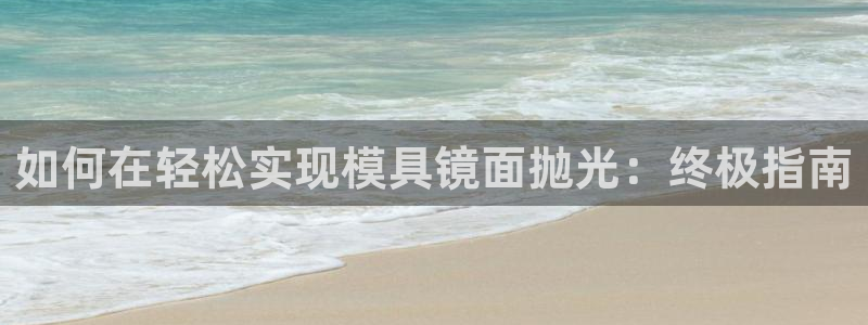 太阳集团娱乐官方网站下载：如何在轻松实现模具镜面抛光：终极指南