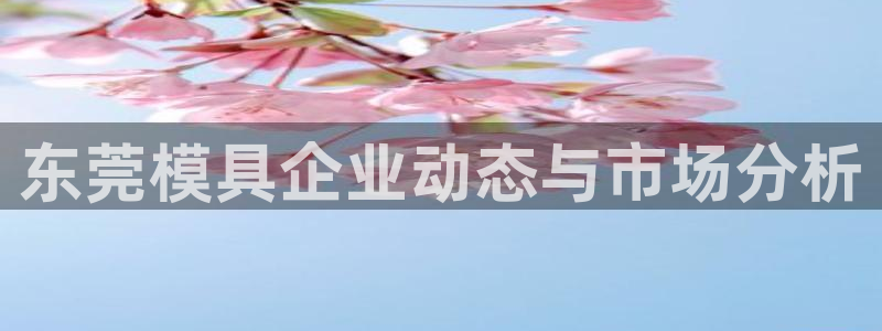 古天乐太阳集团城app：东莞模具企业动态与市场分析
