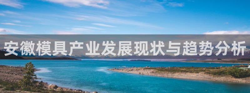 太阳集团网站古天乐代言：安徽模具产业发展现状与趋势分析