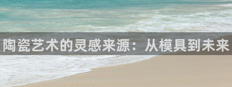 太阳集团网址：陶瓷艺术的灵感来源：从模具到未来