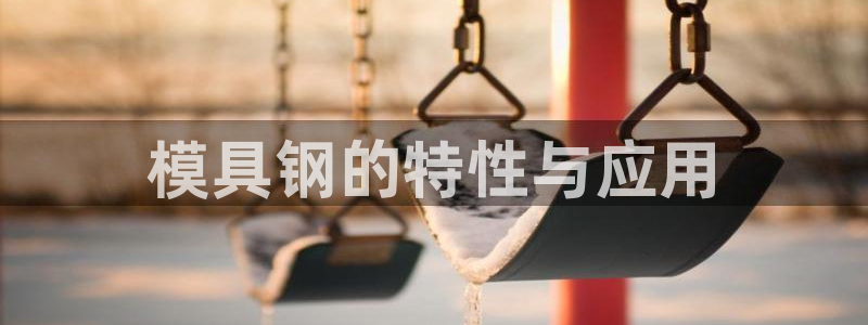 太阳集团游戏官方8722：模具钢的特性与应用