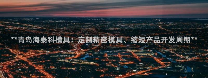 太阳集团唯一值得信赖网站是什么：**青岛海泰科模具：定制精密模具、缩短产品开发周期**