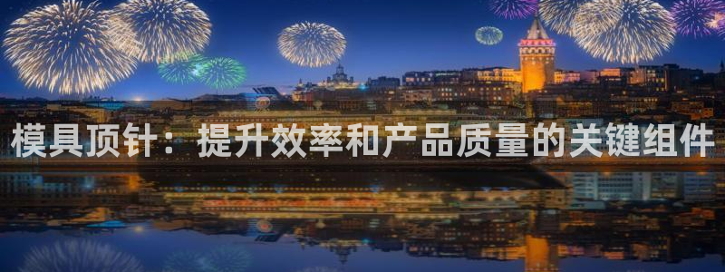 太阳集团2007：模具顶针：提升效率和产品质量的关键组件