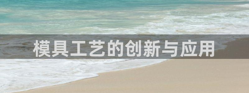 澳门太阳成城集团洗米华：模具工艺的创新与应用