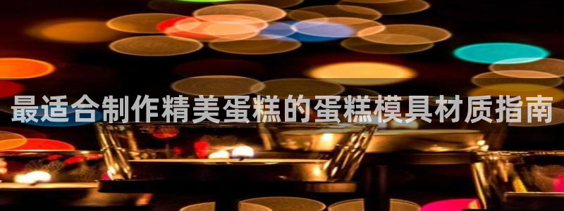 太阳诚集团所有网站：最适合制作精美蛋糕的蛋糕模具材质指南