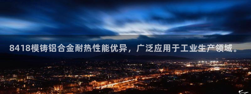 太阳集团主要是做什么的：8418模铸铝合金耐热性能优异，广泛应用于工业生产领域。