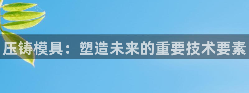 太阳集团城娱8722官方网站：压铸模具：塑造未来的重要技术要素