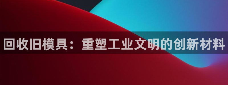 太阳集团娱乐官网8722：回收旧模具：重塑工业文明的创新材料