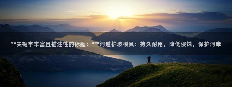8827太阳集团：**关键字丰富且描述性的标题：***河道护坡模具：持久耐用，降低侵蚀，保护河岸