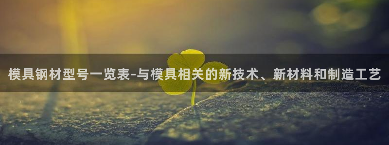 太阳集团是一家什么公司：模具钢材型号一览表-与模具相关的新技术、新材料和制造工艺