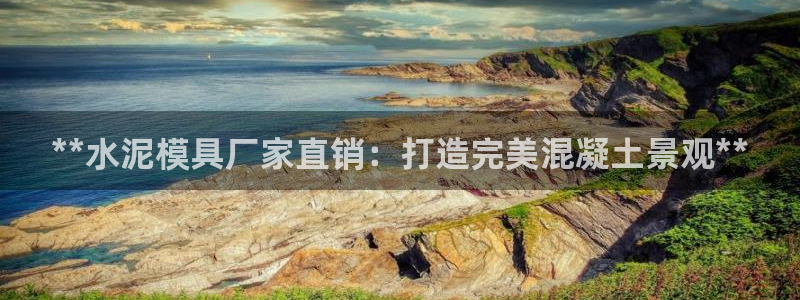 太阳成集团tyc7111cc的研发体系：**水泥模具厂家直销：打造完美混凝土景观**