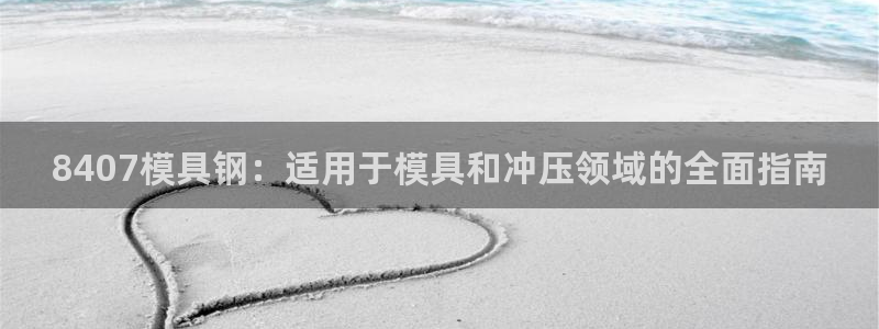 太阳集团城官方app下载：8407模具钢：适用于模具和冲压领域的全面指南