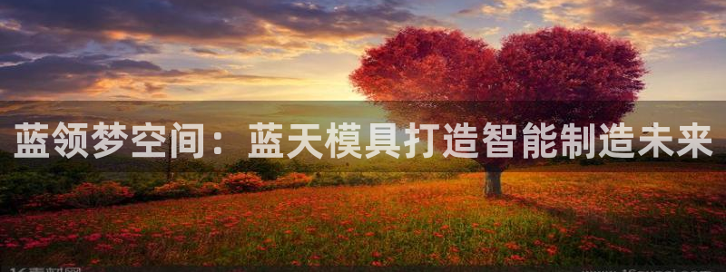 太阳集团城网站2：蓝领梦空间：蓝天模具打造智能制造未来