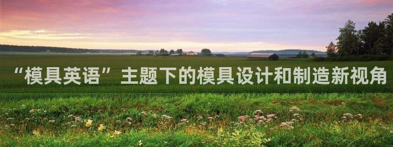 太阳集团是真的吗：“模具英语”主题下的模具设计和制造新视角