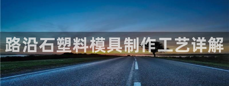 太阳集团sungroup：路沿石塑料模具制作工艺详解