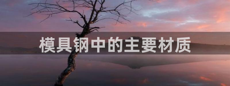 太阳成集团娱乐网站：模具钢中的主要材质