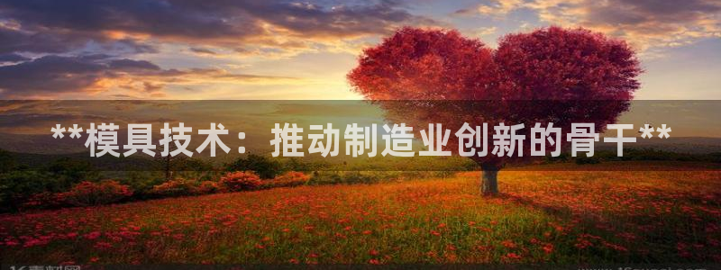 太阳成集团老板：**模具技术：推动制造业创新的骨干**