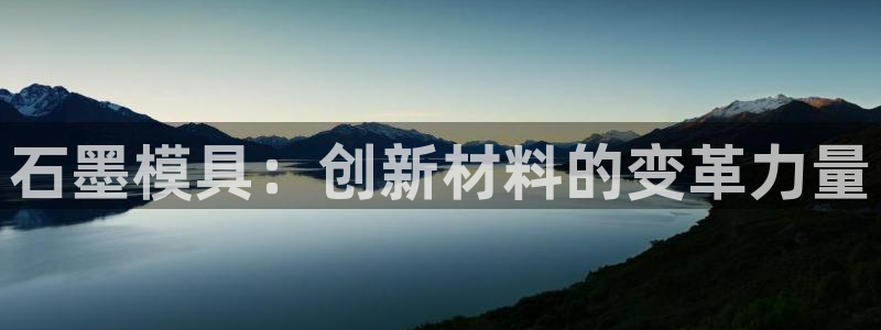 太阳集团游戏官方网址8827：石墨模具：创新材料的变革力量