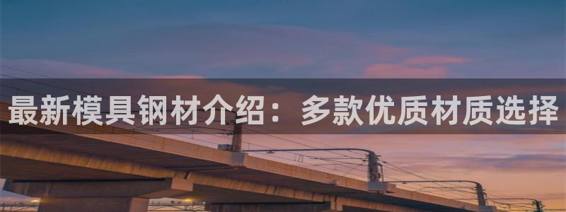 太阳集团电子游戏宙斯：最新模具钢材介绍：多款优质材质选择